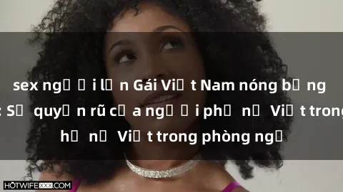 sex người lớn Gái Việt Nam nóng bỏng khi làm tình: Sự quyến rũ của người phụ nữ Việt trong phòng ngủ