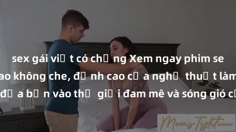 sex gái việt có chồng Xem ngay phim sex HD chất lượng cao không che, đỉnh cao của nghệ thuật làm tình, đưa bạn vào thế giới đam mê và sóng gió của tình yêu không giới hạn.