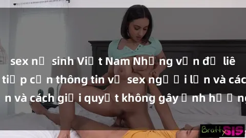 sex nữ sinh Việt Nam Những vấn đề liên quan đến việc tiếp cận thông tin về sex người lớn và cách giải quyết không gây ảnh hưởng đến trẻ em