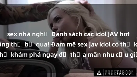 sex nhà nghỉ Danh sách các idol JAV hot nhất hiện nay không thể bỏ qua! Đam mê sex jav idol có thể khám phá ngay để thỏa mãn nhu cầu giải trí của mình!